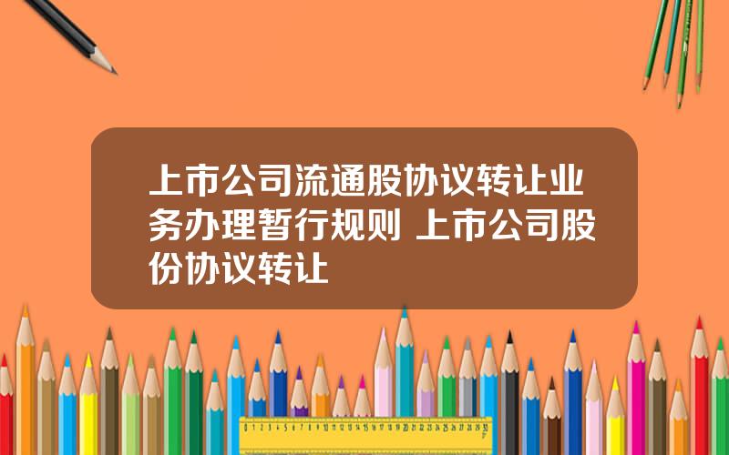 上市公司流通股协议转让业务办理暂行规则 上市公司股份协议转让